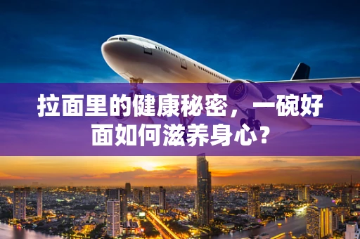 拉面里的健康秘密，一碗好面如何滋养身心？