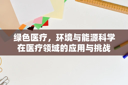 绿色医疗，环境与能源科学在医疗领域的应用与挑战