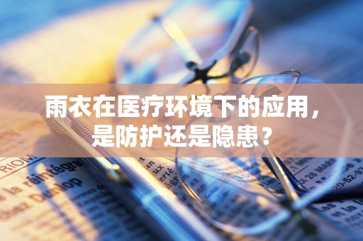 雨衣在医疗环境下的应用，是防护还是隐患？