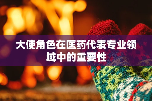 大使角色在医药代表专业领域中的重要性