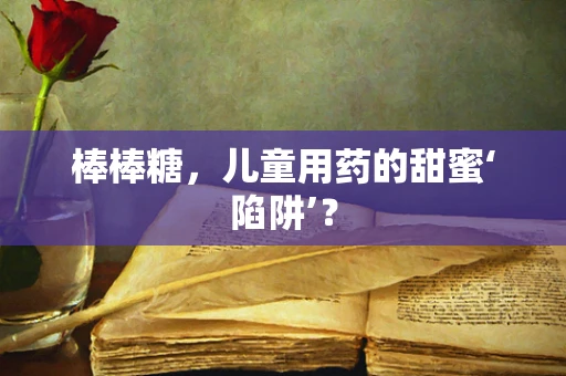 棒棒糖，儿童用药的甜蜜‘陷阱’？