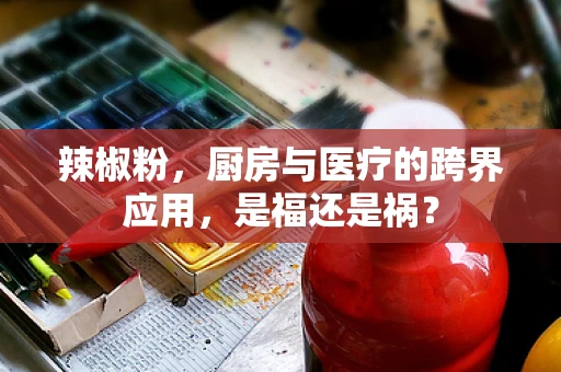 辣椒粉，厨房与医疗的跨界应用，是福还是祸？