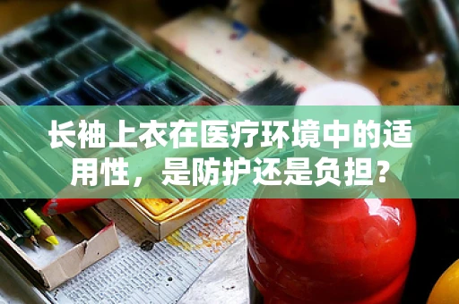 长袖上衣在医疗环境中的适用性，是防护还是负担？