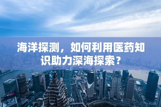 海洋探测，如何利用医药知识助力深海探索？