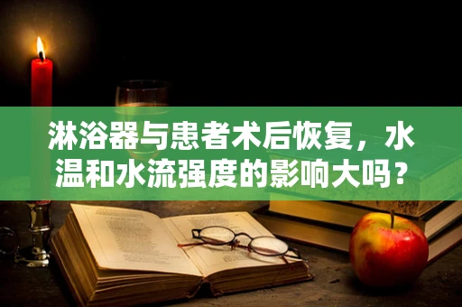 淋浴器与患者术后恢复，水温和水流强度的影响大吗？