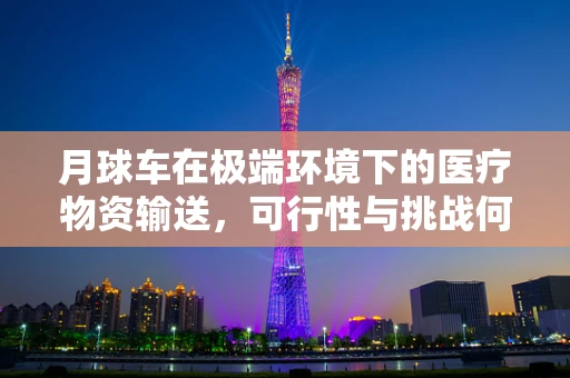 月球车在极端环境下的医疗物资输送，可行性与挑战何在？