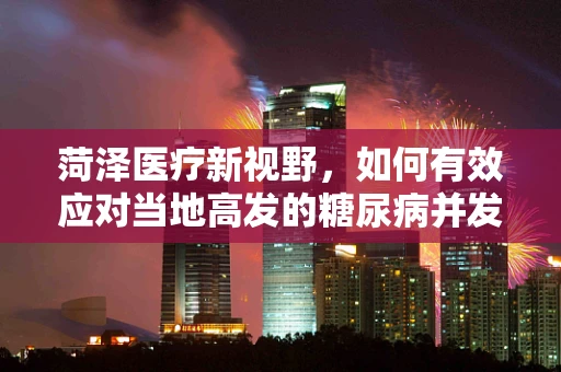 菏泽医疗新视野，如何有效应对当地高发的糖尿病并发症？