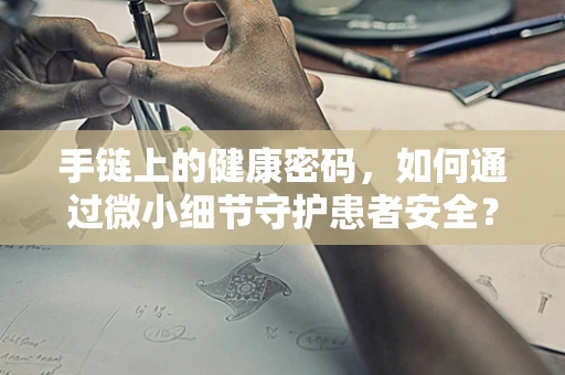 手链上的健康密码，如何通过微小细节守护患者安全？