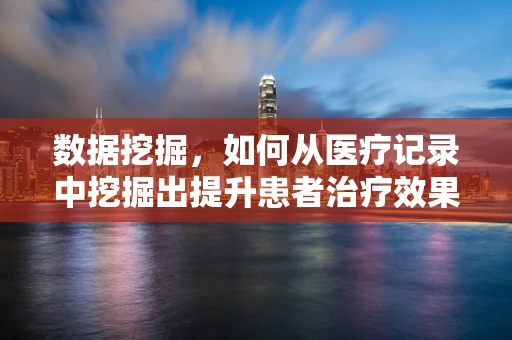 数据挖掘，如何从医疗记录中挖掘出提升患者治疗效果的黄金信息？