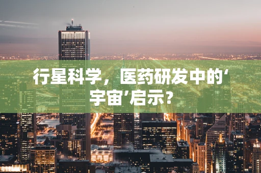 行星科学，医药研发中的‘宇宙’启示？