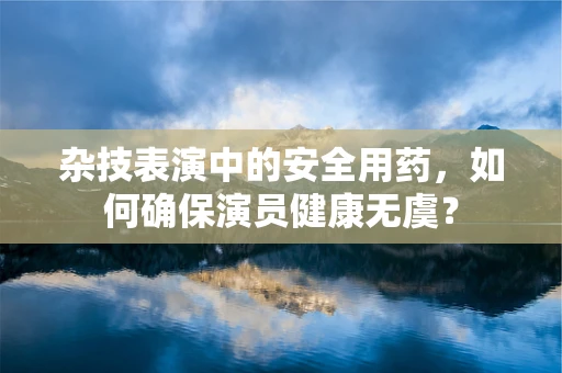 杂技表演中的安全用药，如何确保演员健康无虞？