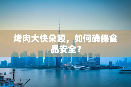 烤肉大快朵颐，如何确保食品安全？