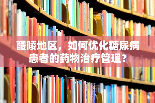 醴陵地区，如何优化糖尿病患者的药物治疗管理？