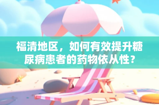 福清地区，如何有效提升糖尿病患者的药物依从性？