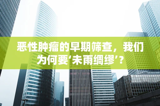 恶性肿瘤的早期筛查，我们为何要‘未雨绸缪’？