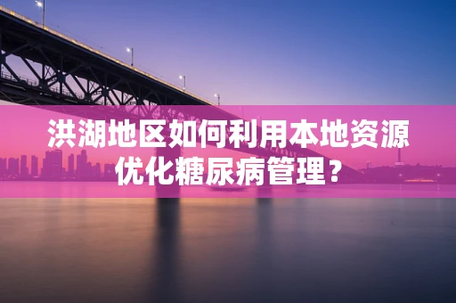 洪湖地区如何利用本地资源优化糖尿病管理？