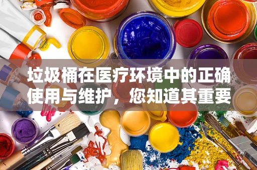 垃圾桶在医疗环境中的正确使用与维护，您知道其重要性吗？
