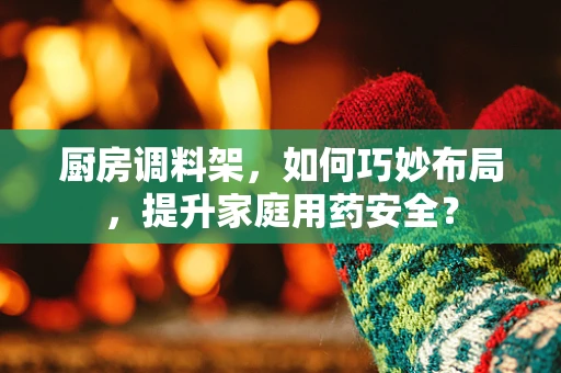 厨房调料架，如何巧妙布局，提升家庭用药安全？
