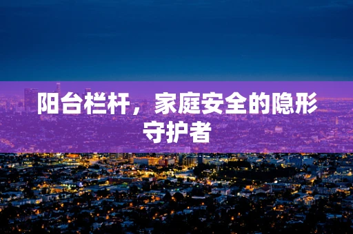 阳台栏杆，家庭安全的隐形守护者