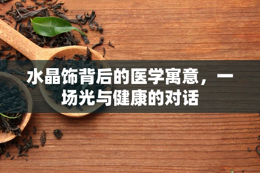 水晶饰背后的医学寓意，一场光与健康的对话