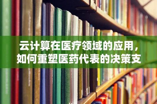 云计算在医疗领域的应用，如何重塑医药代表的决策支持系统？