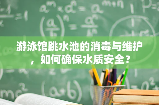 游泳馆跳水池的消毒与维护，如何确保水质安全？