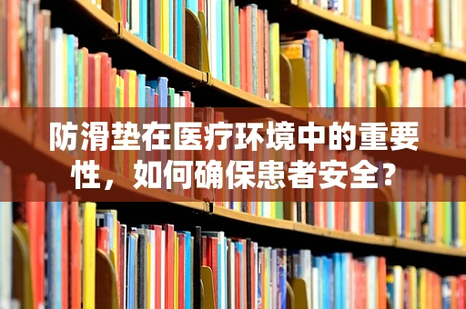防滑垫在医疗环境中的重要性，如何确保患者安全？