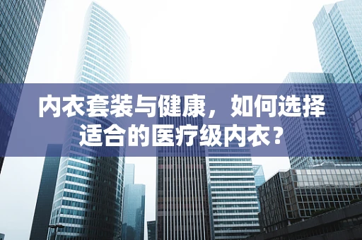 内衣套装与健康，如何选择适合的医疗级内衣？