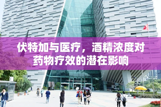 伏特加与医疗，酒精浓度对药物疗效的潜在影响