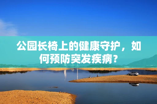 公园长椅上的健康守护，如何预防突发疾病？