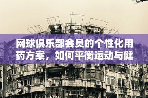 网球俱乐部会员的个性化用药方案，如何平衡运动与健康？