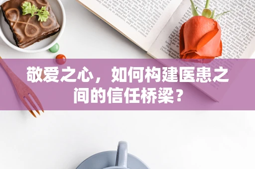 敬爱之心，如何构建医患之间的信任桥梁？