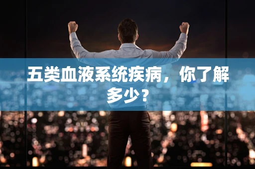 五类血液系统疾病，你了解多少？
