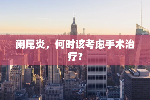 阑尾炎，何时该考虑手术治疗？