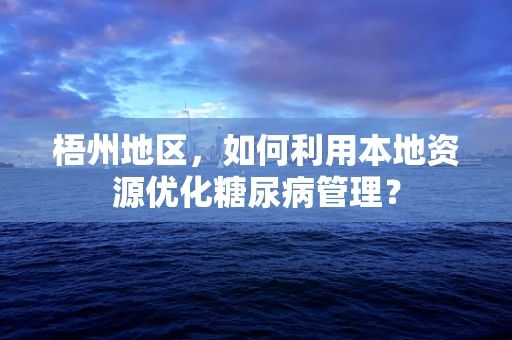 梧州地区，如何利用本地资源优化糖尿病管理？