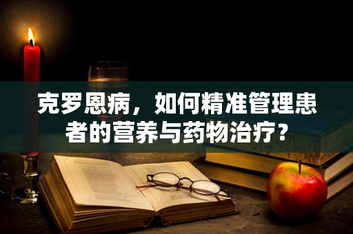 克罗恩病，如何精准管理患者的营养与药物治疗？