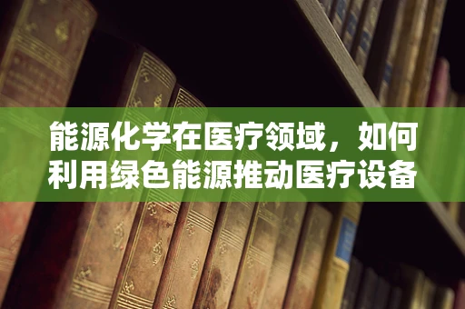 能源化学在医疗领域，如何利用绿色能源推动医疗设备创新？