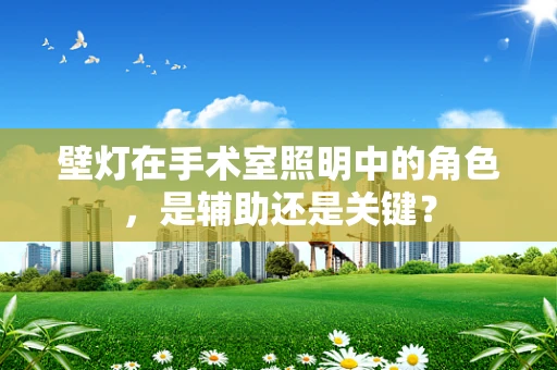 壁灯在手术室照明中的角色，是辅助还是关键？