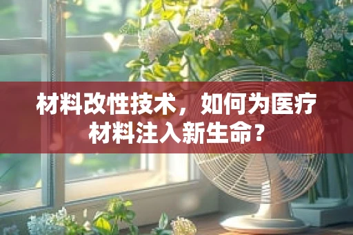 材料改性技术，如何为医疗材料注入新生命？