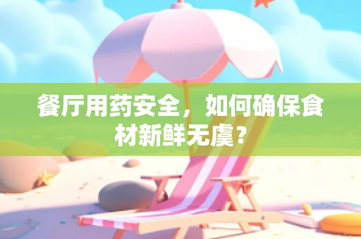 餐厅用药安全，如何确保食材新鲜无虞？