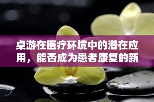 桌游在医疗环境中的潜在应用，能否成为患者康复的新途径？