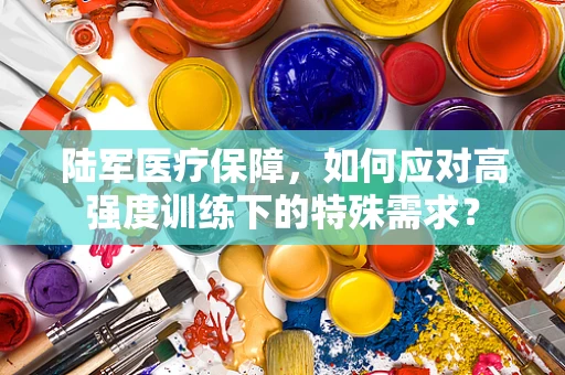 陆军医疗保障，如何应对高强度训练下的特殊需求？