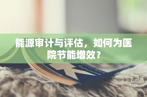 能源审计与评估，如何为医院节能增效？