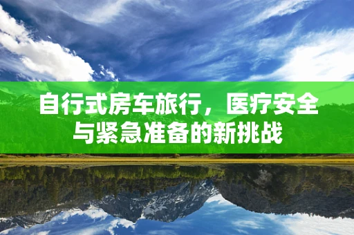 自行式房车旅行，医疗安全与紧急准备的新挑战
