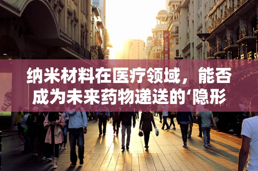 纳米材料在医疗领域，能否成为未来药物递送的‘隐形使者’？