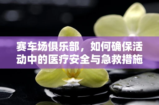 赛车场俱乐部，如何确保活动中的医疗安全与急救措施？