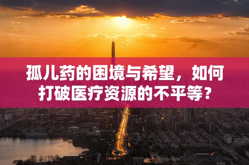 孤儿药的困境与希望，如何打破医疗资源的不平等？