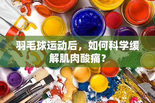 羽毛球运动后，如何科学缓解肌肉酸痛？