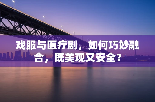 戏服与医疗剧，如何巧妙融合，既美观又安全？