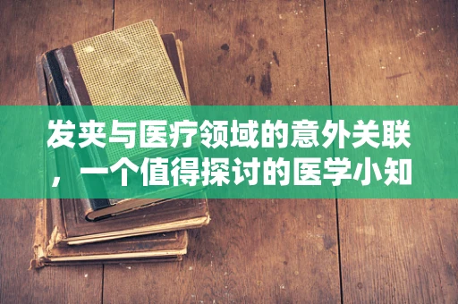 发夹与医疗领域的意外关联，一个值得探讨的医学小知识